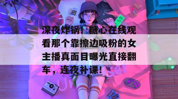 深夜炸锅!糖心在线观看那个靠擦边吸粉的女主播真面目曝光直接翻车,连夜补课!