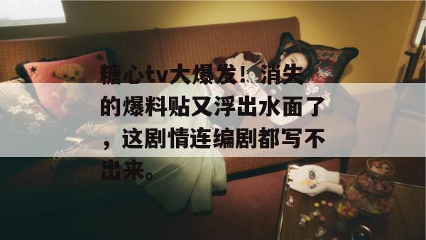 糖心tv大爆发!消失的爆料贴又浮出水面了,这剧情连编剧都写不出来。
