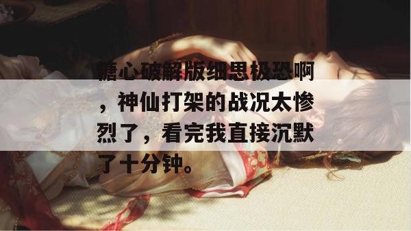 糖心破解版细思极恐啊,神仙打架的战况太惨烈了,看完我直接沉默了十分钟。