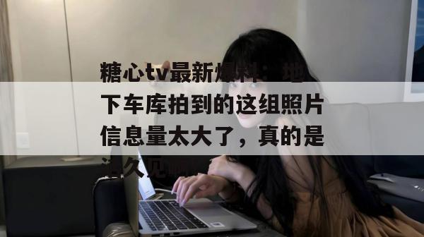 糖心tv最新爆料:地下车库拍到的这组照片信息量太大了,真的是活久见啊!